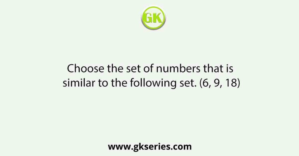 Choose the set of numbers that is similar to the following set. (6, 9, 18)