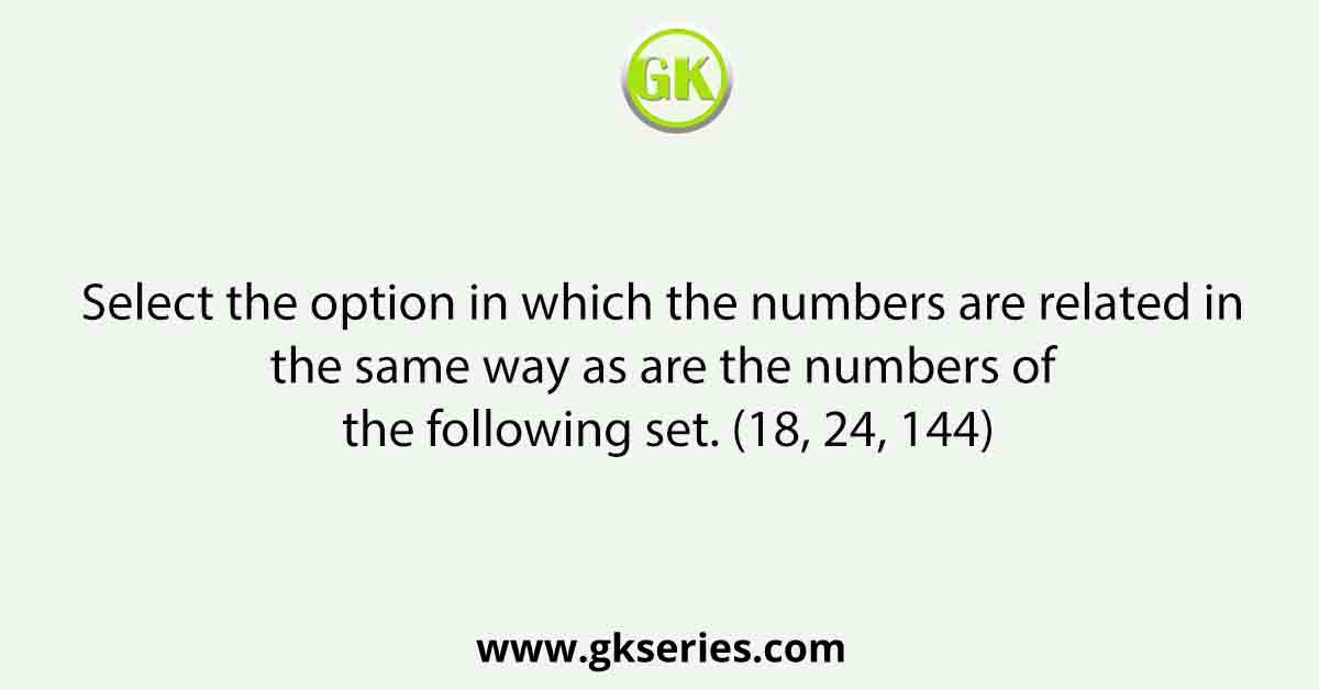 Select the option in which the numbers are related in the same way as are the numbers of the following set. (18, 24, 144)