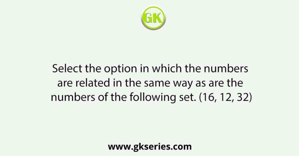 Select the option in which the numbers are related in the same way as are the numbers of the following set. (16, 12, 32)