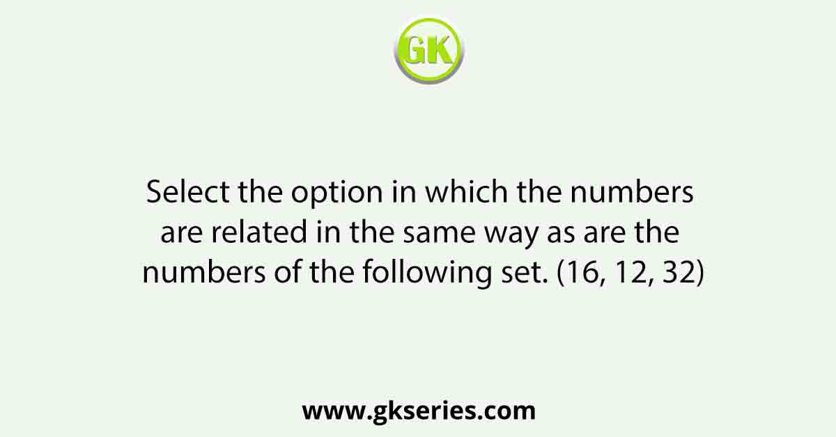 Select the option in which the numbers are related in the same way as are the numbers of the following set. (16, 12, 32)