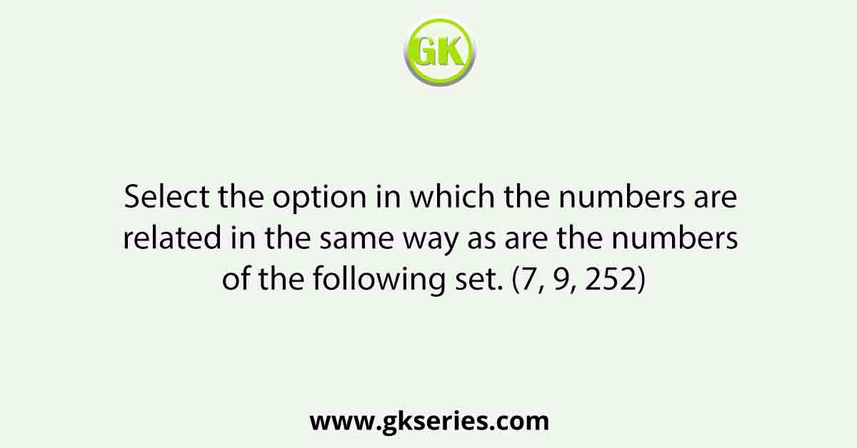 Select the option in which the numbers are related in the same way as are the numbers of the following set. (7, 9, 252)