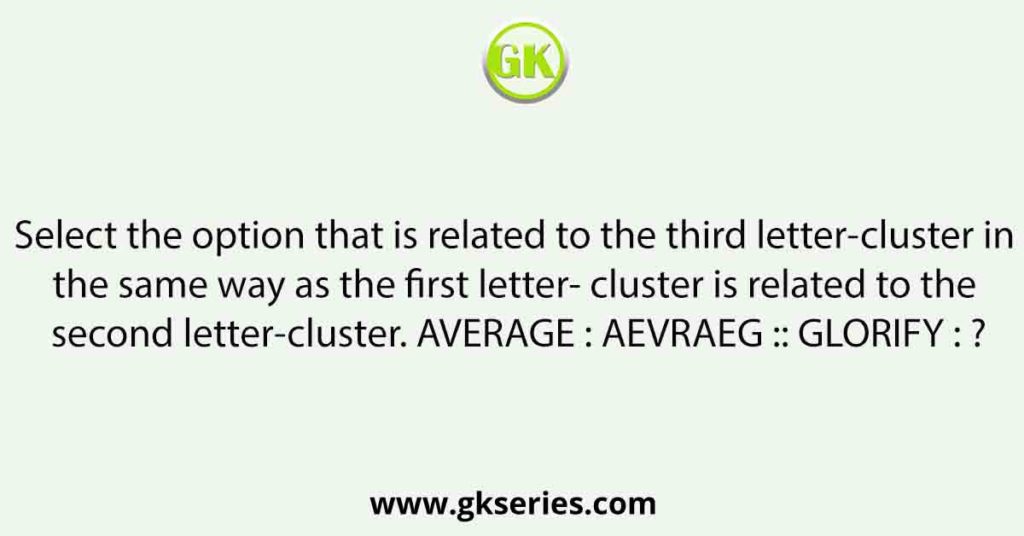 Select the option that is related to the third letter-cluster in the same way as the first letter- cluster is related to the second letter-cluster. AVERAGE : AEVRAEG :: GLORIFY : ?