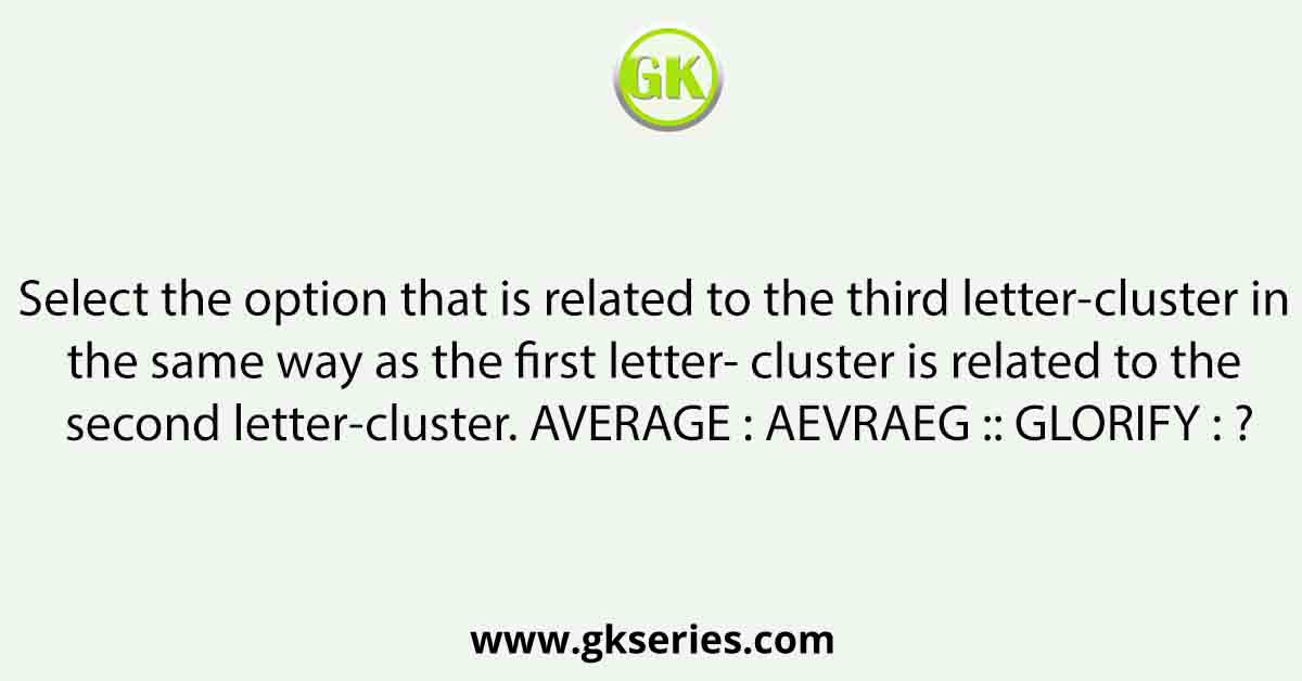 Select the option that is related to the third letter-cluster in the same way as the first letter- cluster is related to the second letter-cluster. AVERAGE : AEVRAEG :: GLORIFY : ?