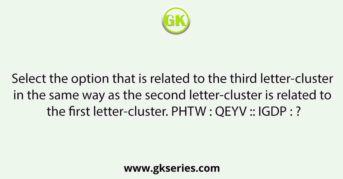 Select the option that is related to the third letter-cluster in the same way as the second letter-cluster is related to the first letter-cluster. PHTW : QEYV :: IGDP : ?