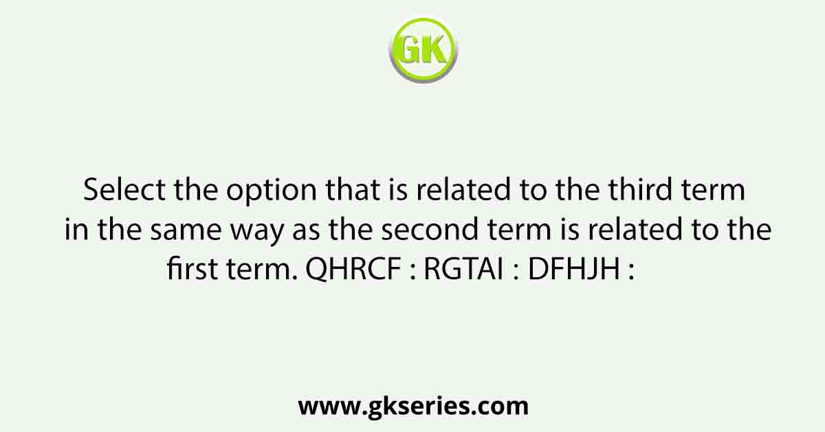 Select the option that is related to the third term in the same way as the second term is related to the first term. QHRCF : RGTAI ∷ DFHJH :      