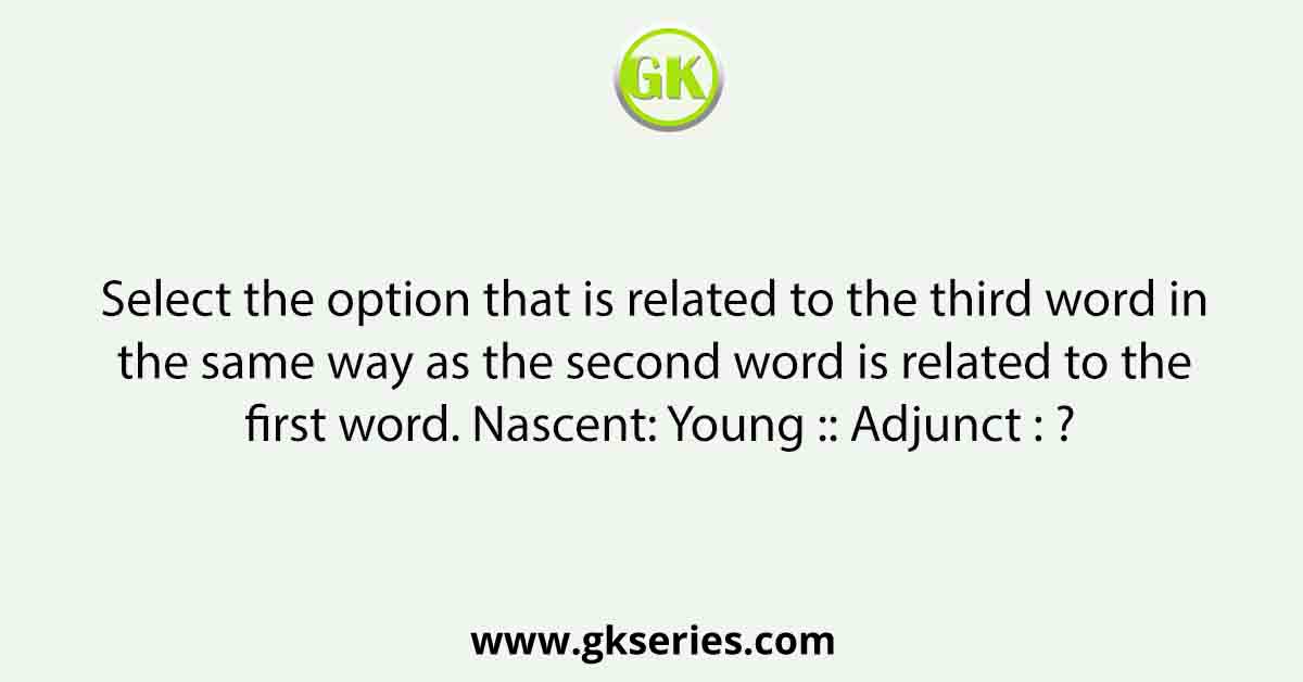 Select the option that is related to the third word in the same way as the second word is related to the first word. Nascent: Young :: Adjunct : ?