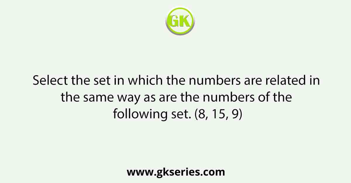 Select the set in which the numbers are related in the same way as are the numbers of the following set. (8, 15, 9)