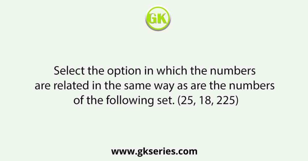 Select the option in which the numbers are related in the same way as are the numbers of the following set. (25, 18, 225)