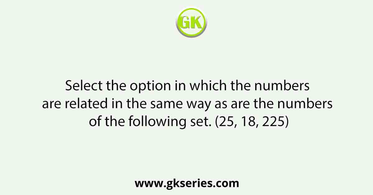 Select the option in which the numbers are related in the same way as are the numbers of the following set. (25, 18, 225)