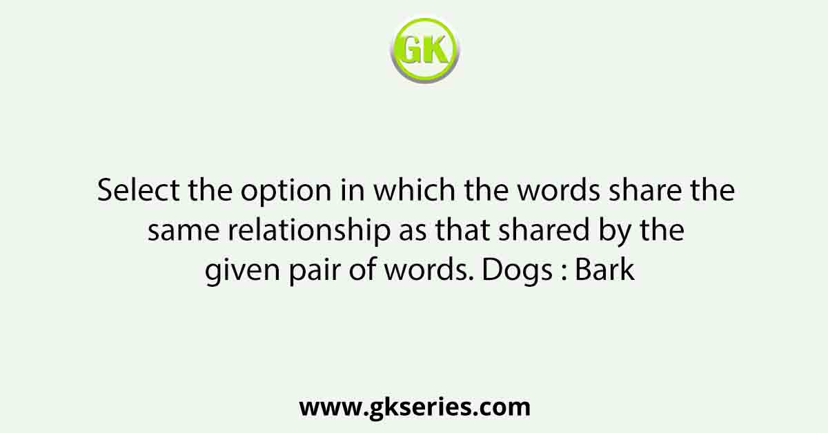 Select the option in which the words share the same relationship as that shared by the given pair of words. Dogs : Bark