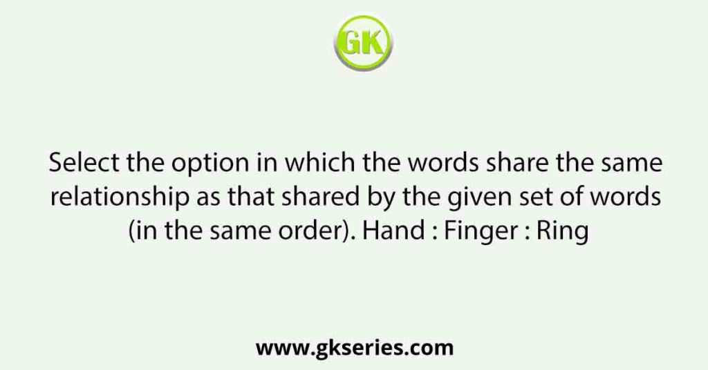 Select the option in which the words share the same relationship as that shared by the given set of words (in the same order). Hand : Finger : Ring