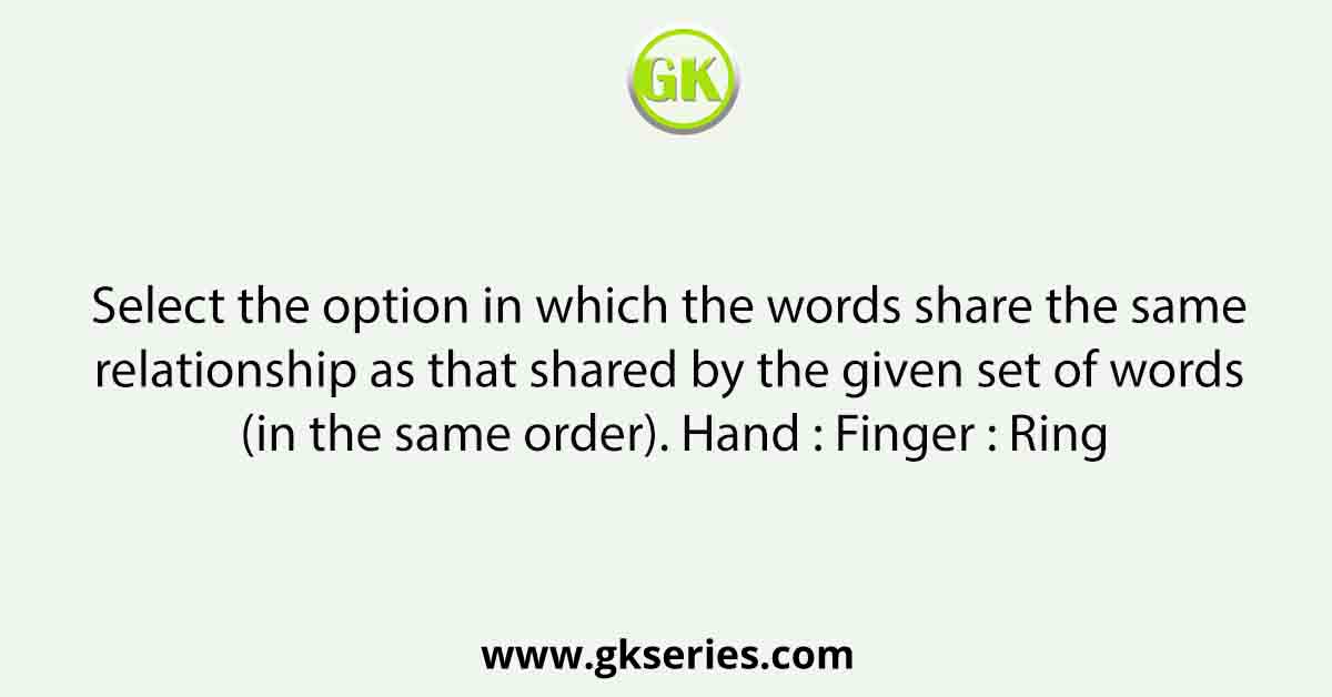Select the option in which the words share the same relationship as that shared by the given set of words (in the same order). Hand : Finger : Ring