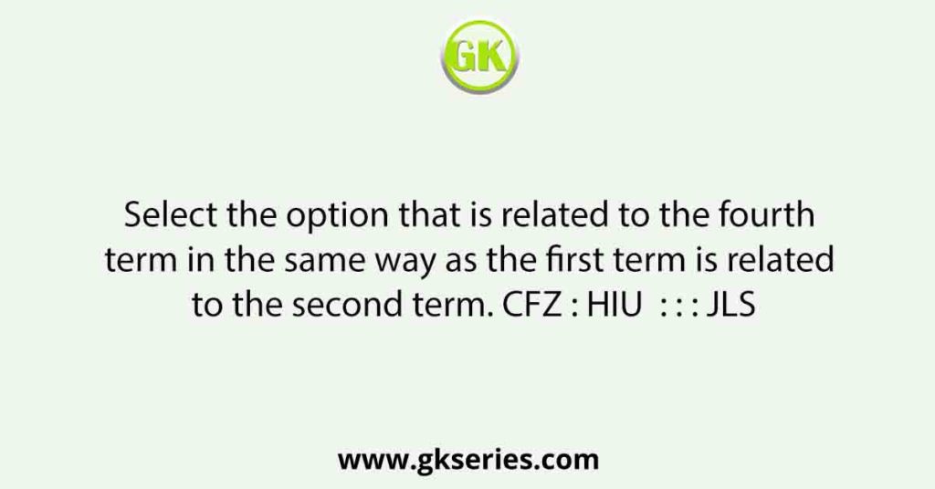 Select the option that is related to the fourth term in the same way as the first term is related to the second term. CFZ : HIU  : : : JLS