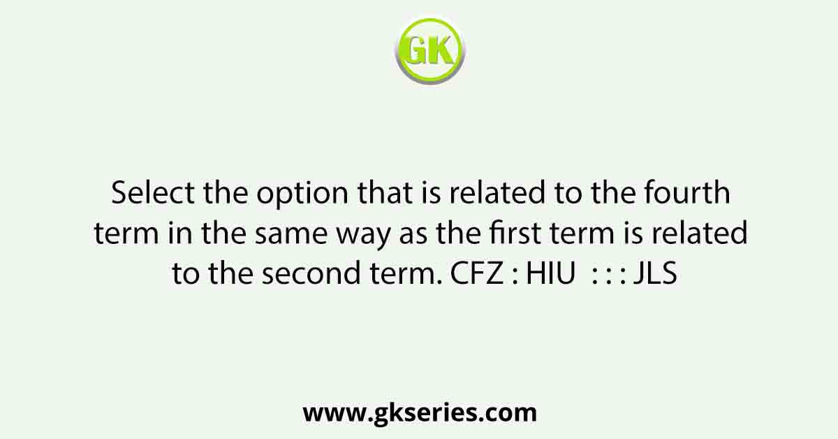 Select the option that is related to the fourth term in the same way as the first term is related to the second term. CFZ : HIU  : : : JLS