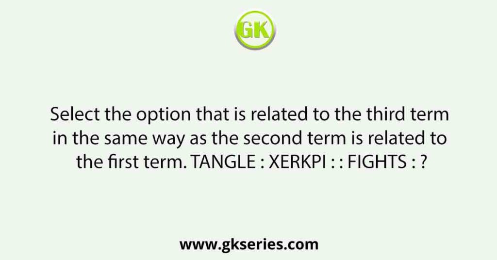 Select the option that is related to the third term in the same way as the second term is related to the first term. TANGLE : XERKPI : : FIGHTS : ?