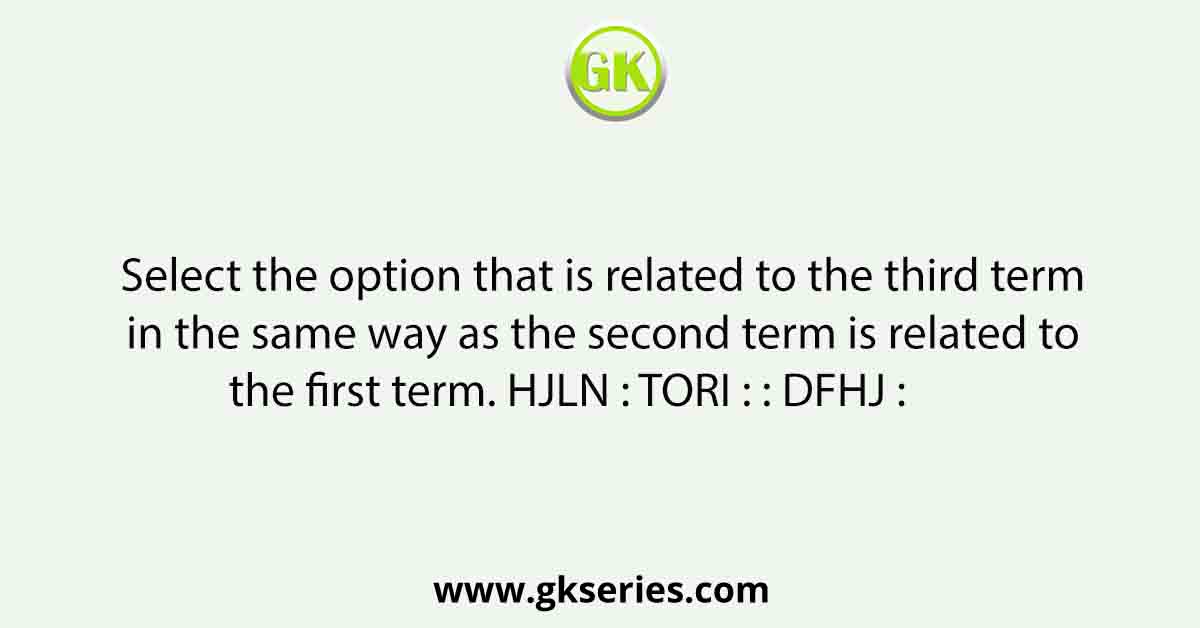 Select the option that is related to the third term in the same way as the second term is related to the first term. HJLN : TORI : : DFHJ :        