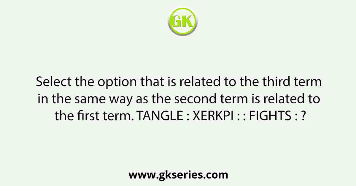 Select the option that is related to the third term in the same way as the second term is related to the first term. TANGLE : XERKPI : : FIGHTS : ?