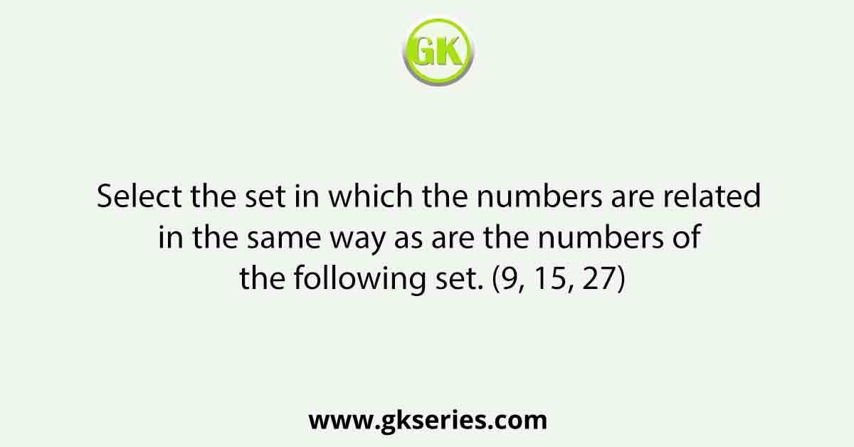 Select the set in which the numbers are related in the same way as are the numbers of the following set. (9, 15, 27)