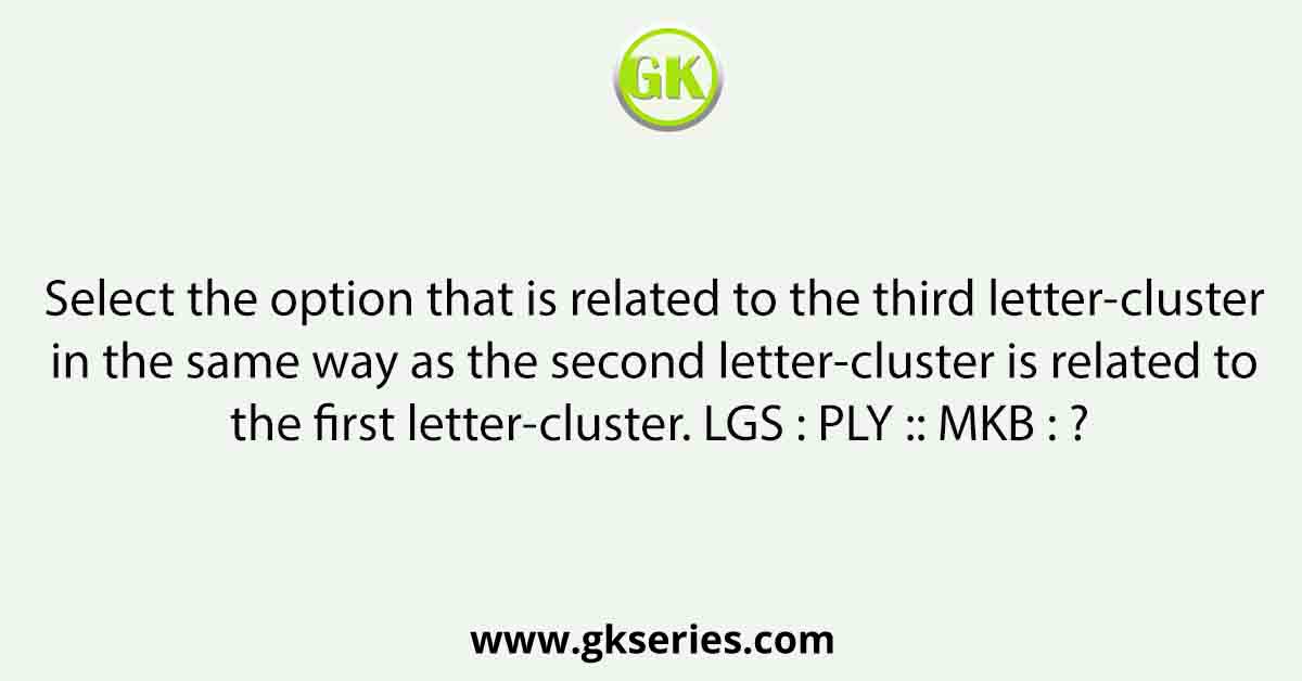 Select the option that is related to the third letter-cluster in the same way as the second letter-cluster is related to the first letter-cluster. LGS : PLY :: MKB : ?