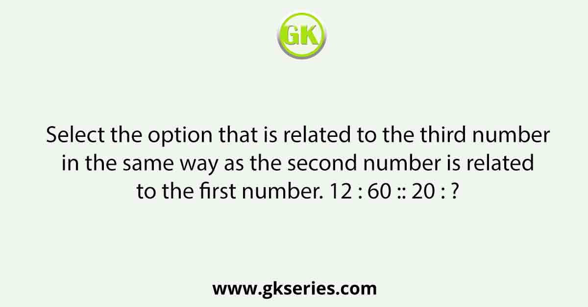 Select the option that is related to the third number in the same way as the second number is related to the first number. 12 : 60 :: 20 : ?