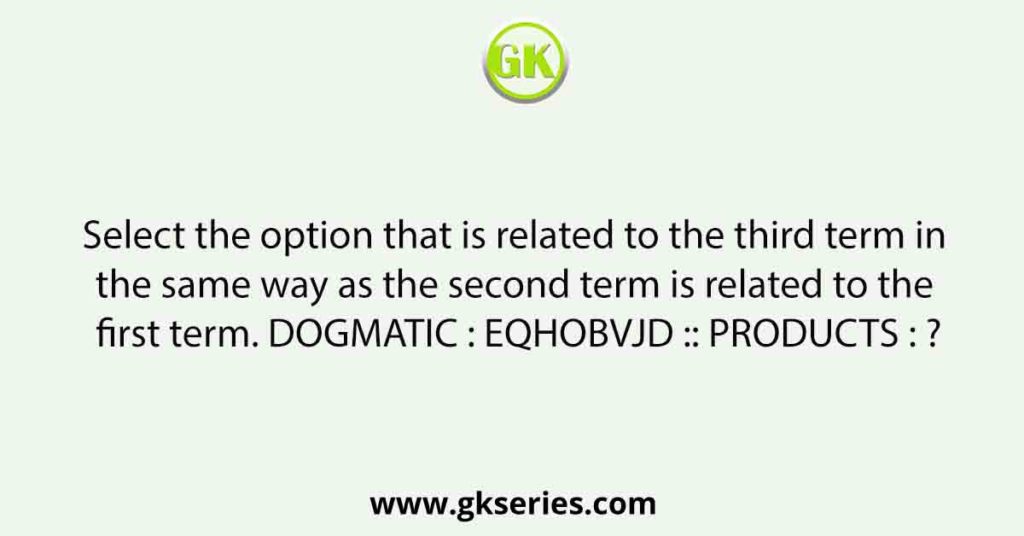 Select the option that is related to the third term in the same way as the second term is related to the first term. DOGMATIC : EQHOBVJD :: PRODUCTS : ?