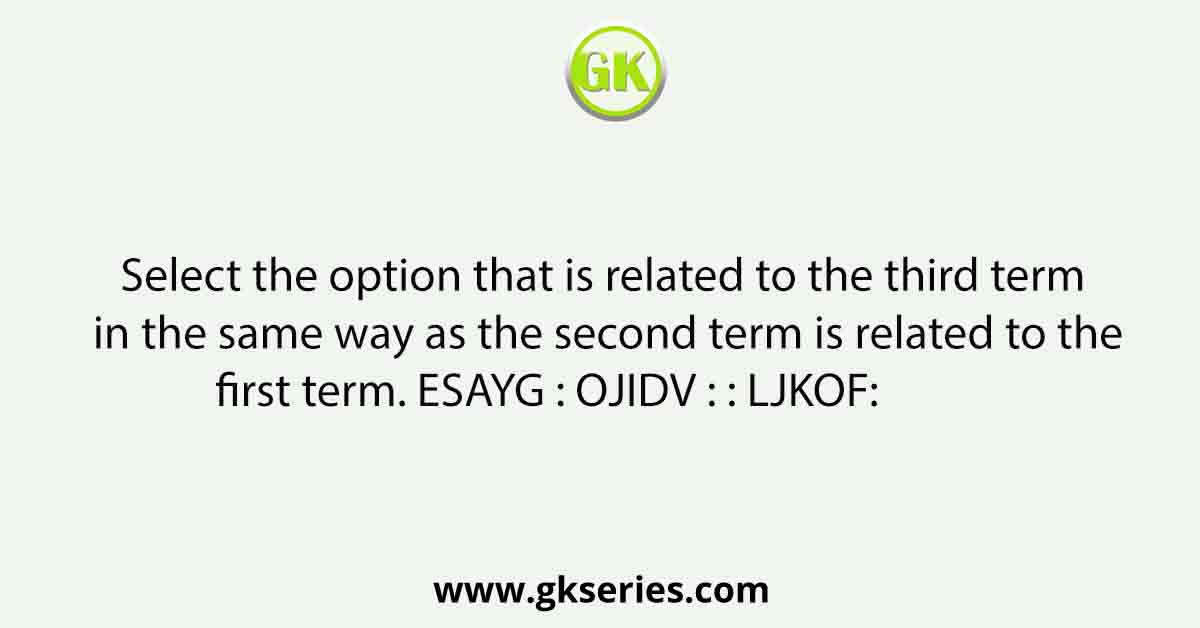 Select the option that is related to the third term in the same way as the second term is related to the first term. ESAYG : OJIDV : : LJKOF:             