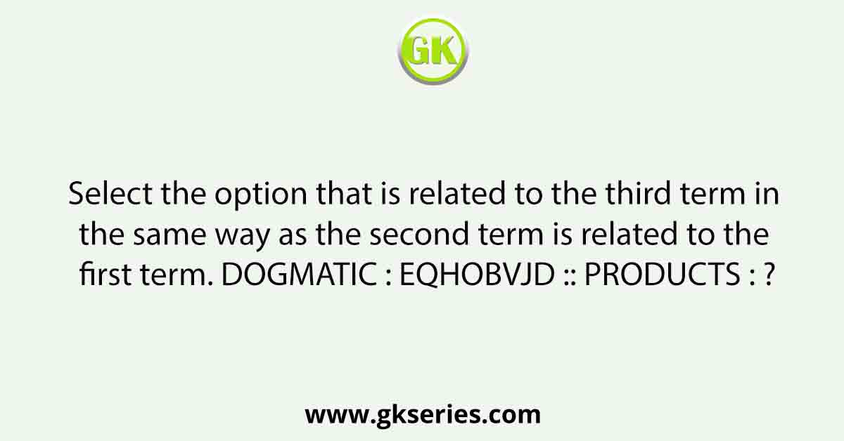 Select the option that is related to the third term in the same way as the second term is related to the first term. DOGMATIC : EQHOBVJD :: PRODUCTS : ?