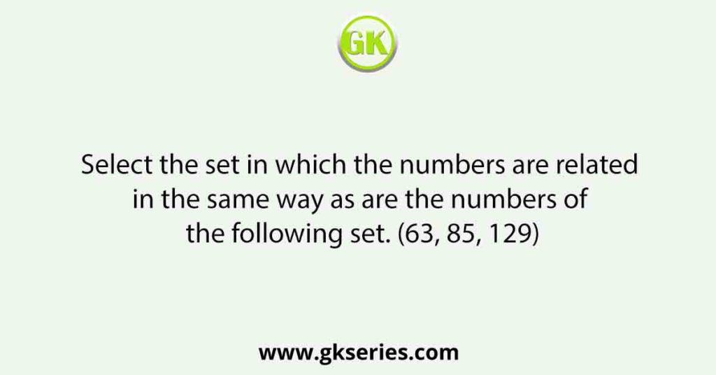 Select the set in which the numbers are related in the same way as are the numbers of the following set. (63, 85, 129)