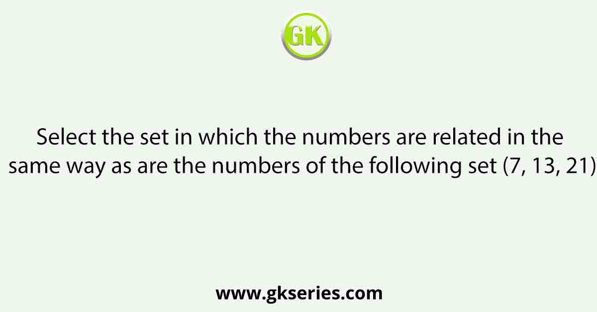 Select the set in which the numbers are related in the same way as are the numbers of the following set (7, 13, 21)