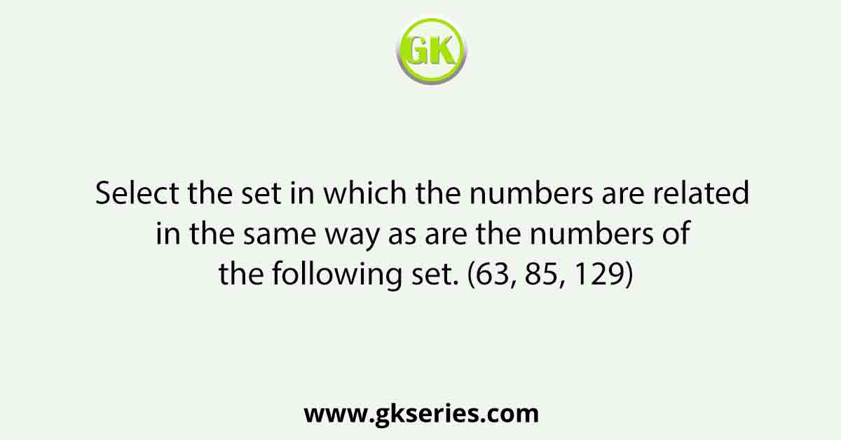 Select the set in which the numbers are related in the same way as are the numbers of the following set. (63, 85, 129)