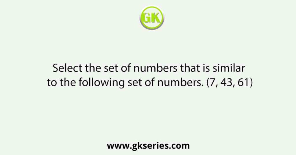 Select the set of numbers that is similar to the following set of numbers. (7, 43, 61)