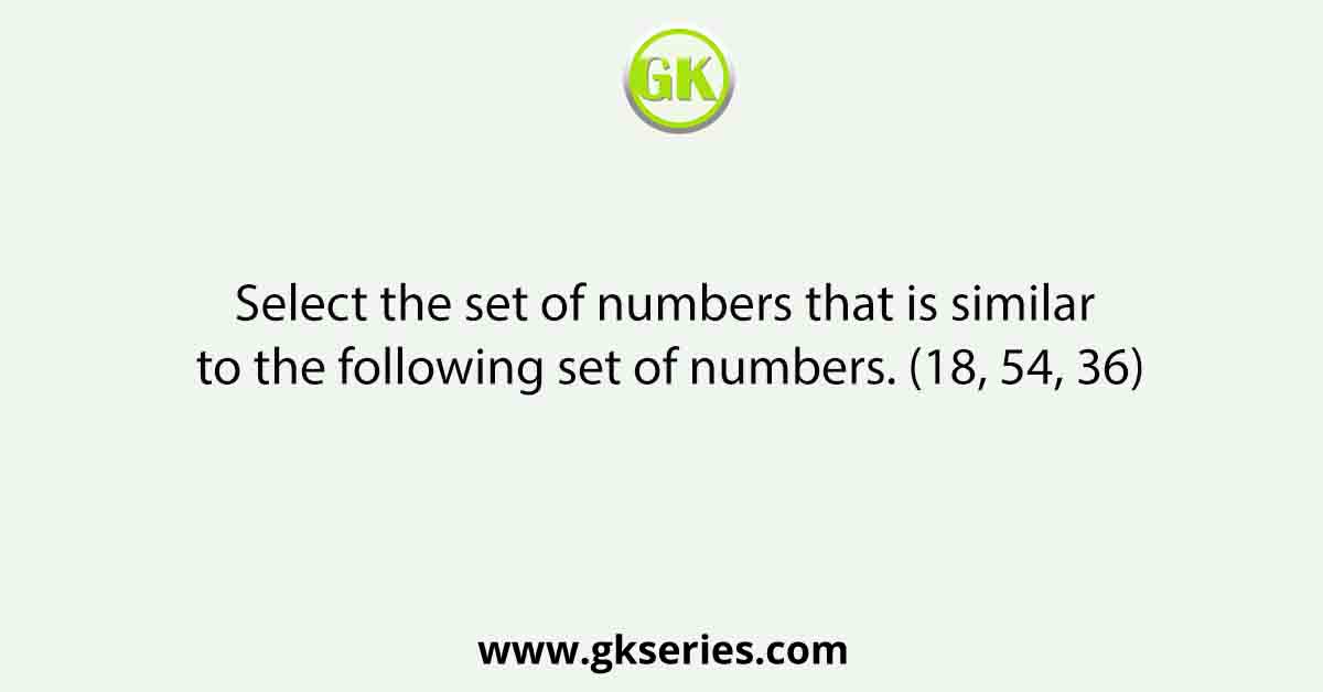 Select the set of numbers that is similar to the following set of numbers. (18, 54, 36)