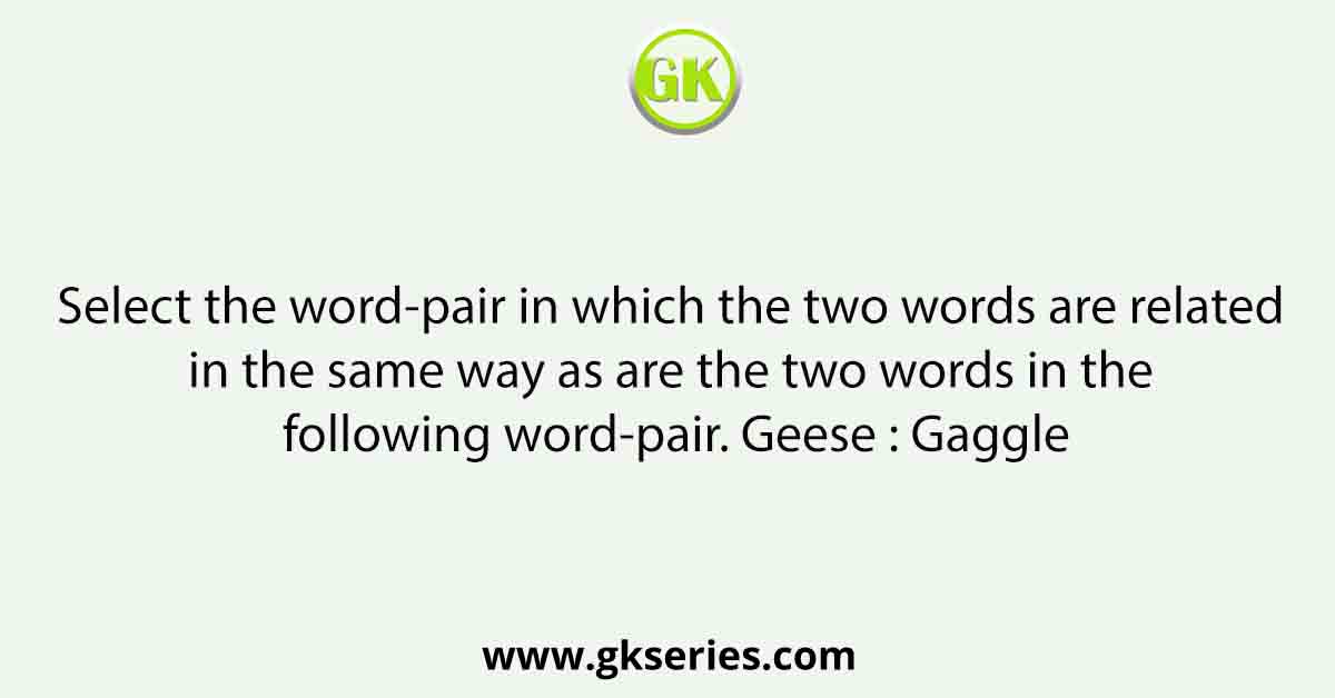 Select the word-pair in which the two words are related in the same way as are the two words in the following word-pair. Geese : Gaggle