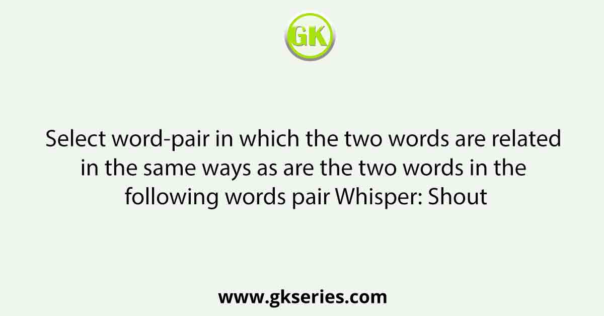 Select word-pair in which the two words are related in the same ways as are the two words in the following words pair Whisper: Shout