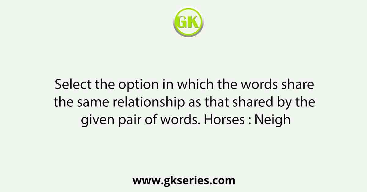 Select the option in which the words share the same relationship as that shared by the given pair of words. Horses : Neigh