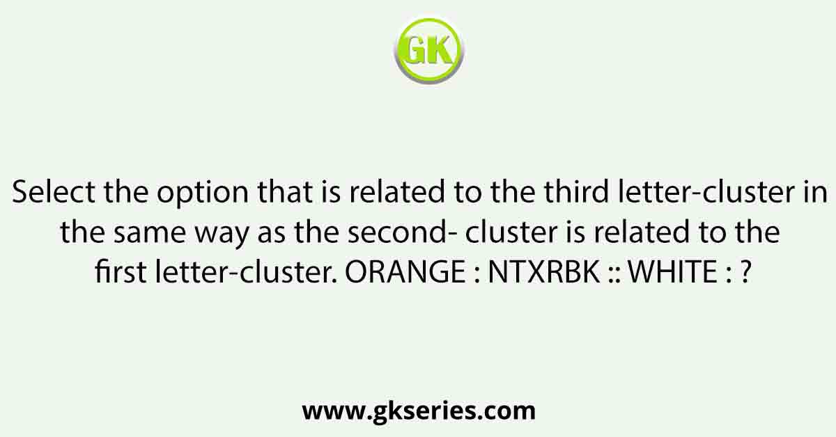 Select the option that is related to the third letter-cluster in the same way as the second- cluster is related to the first letter-cluster. ORANGE : NTXRBK :: WHITE : ?