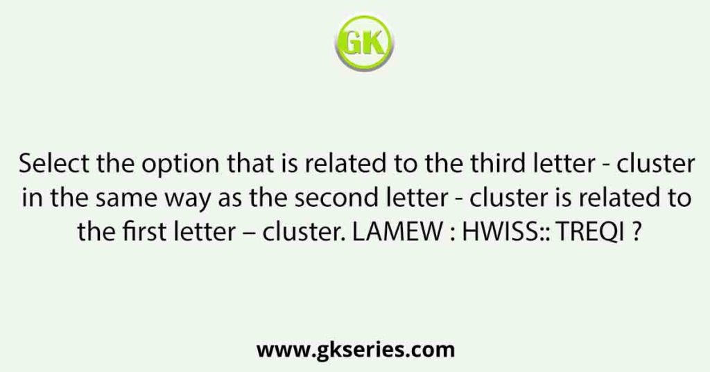 Select the option that is related to the third letter - cluster in the same way as the second letter - cluster is related to the first letter – cluster. LAMEW : HWISS:: TREQI ?