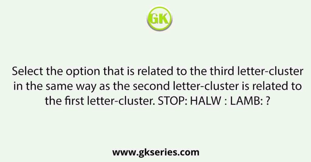 Select the option that is related to the third letter-cluster in the same way as the second letter-cluster is related to the first letter-cluster. STOP: HALW ∷ LAMB: ?