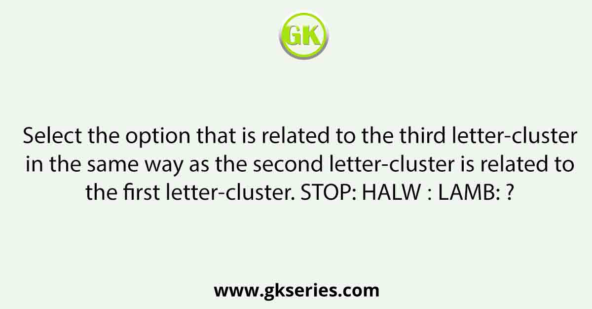Select the option that is related to the third letter-cluster in the same way as the second letter-cluster is related to the first letter-cluster. STOP: HALW ∷ LAMB: ?