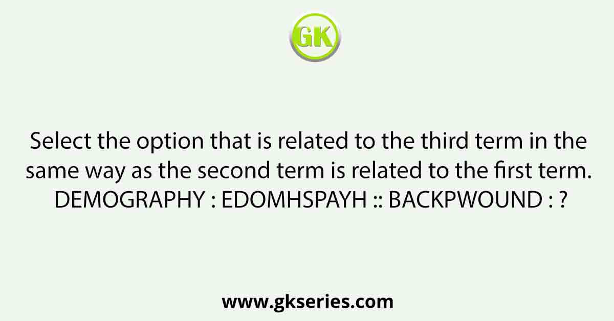 Select the option that is related to the third term in the same way as the second term is related to the first term. DEMOGRAPHY : EDOMHSPAYH :: BACKPWOUND : ?