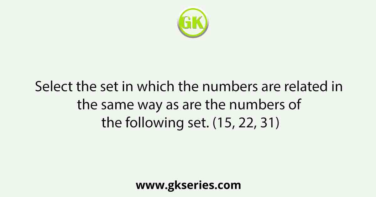 Select the set in which the numbers are related in the same way as are the numbers of the following set. (15, 22, 31)