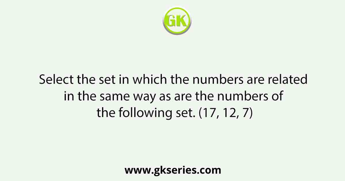 Select the set in which the numbers are related in the same way as are the numbers of the following set. (17, 12, 7)