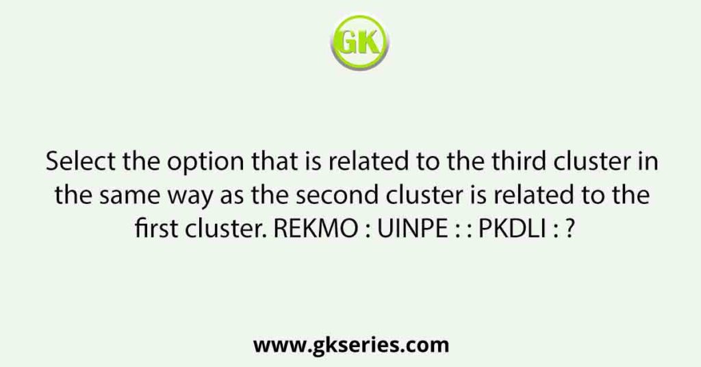 Select the option that is related to the third cluster in the same way as the second cluster is related to the first cluster. REKMO : UINPE : : PKDLI : ?