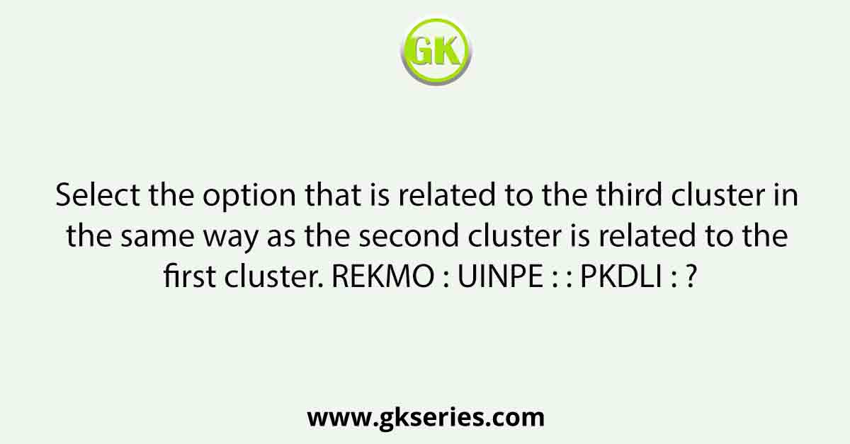 Select the option that is related to the third cluster in the same way as the second cluster is related to the first cluster. REKMO : UINPE : : PKDLI : ?