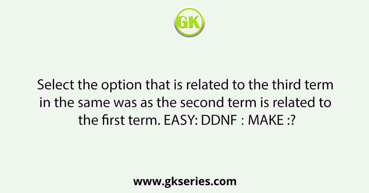 Select the option that is related to the third term in the same was as the second term is related to the first term. EASY: DDNF ∷ MAKE :?