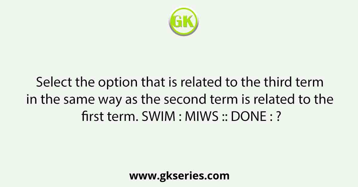 Select the option that is related to the third term in the same way as the second term is related to the first term. SWIM : MIWS :: DONE : ?
