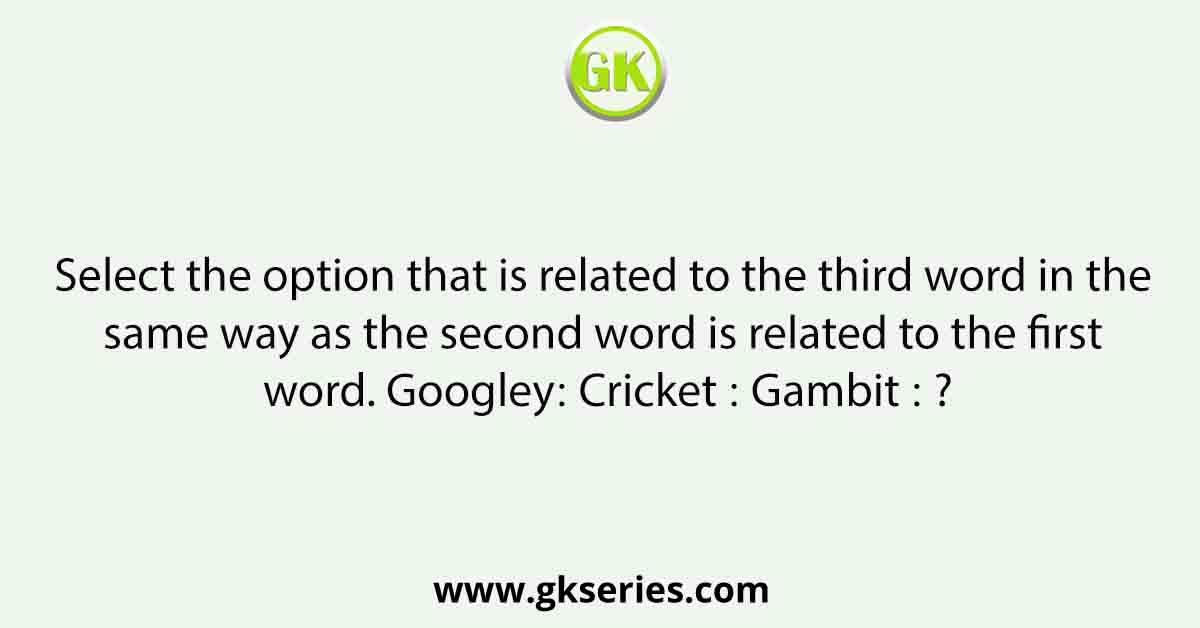 Select the option that is related to the third word in the same way as the second word is related to the first word. Googley∶ Cricket ∶∶ Gambit ∶ ?