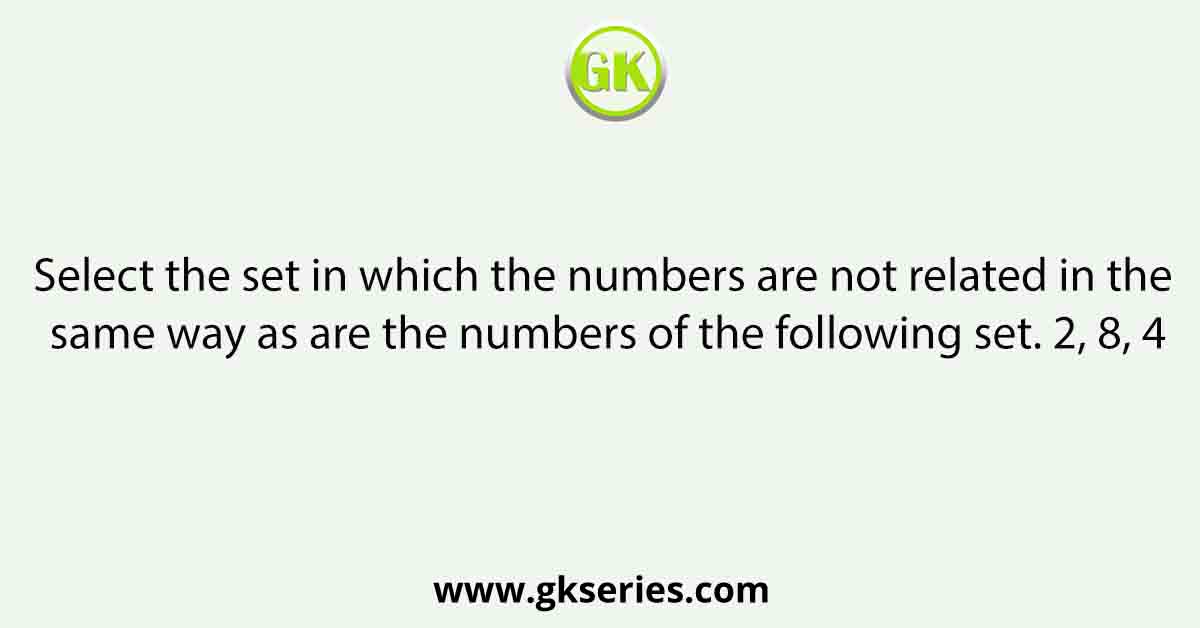 Select the set in which the numbers are not related in the same way as are the numbers of the following set. 2, 8, 4