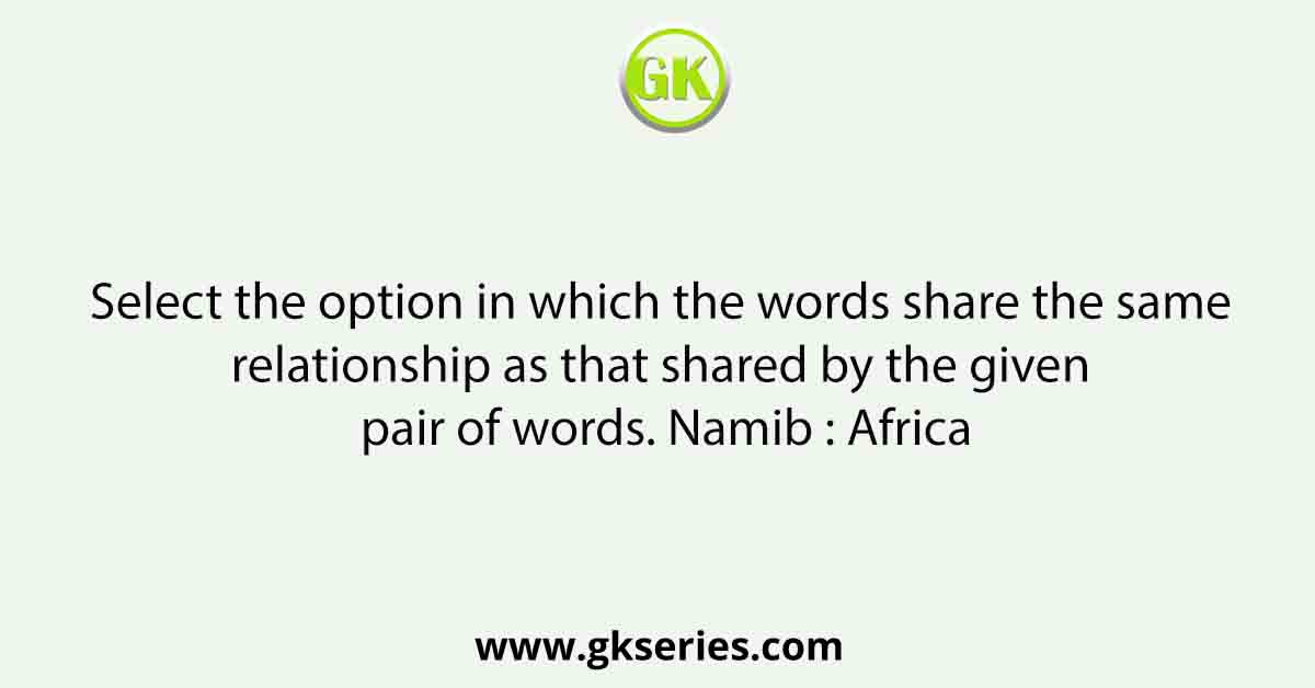 Select the option in which the words share the same relationship as that shared by the given pair of words. Namib : Africa