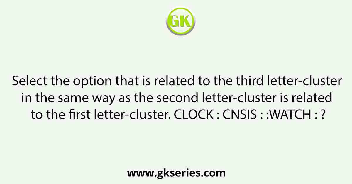 Select the option that is related to the third letter-cluster in the same way as the second letter-cluster is related to the ﬁrst letter-cluster. CLOCK : CNSIS : :WATCH : ?